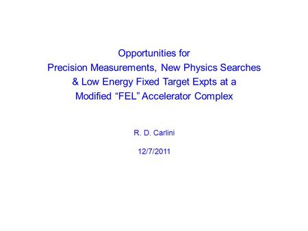 Opportunities for Precision Measurements, New Physics Searches & Low Energy Fixed Target Expts at a Modified “FEL” Accelerator Complex R. D. Carlini 12/7/2011.