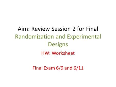 Aim: Review Session 2 for Final Randomization and Experimental Designs HW: Worksheet Final Exam 6/9 and 6/11.