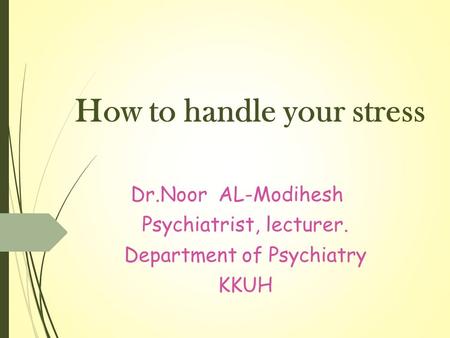 How to handle your stress Dr.Noor AL-Modihesh Psychiatrist, lecturer. Department of Psychiatry KKUH.