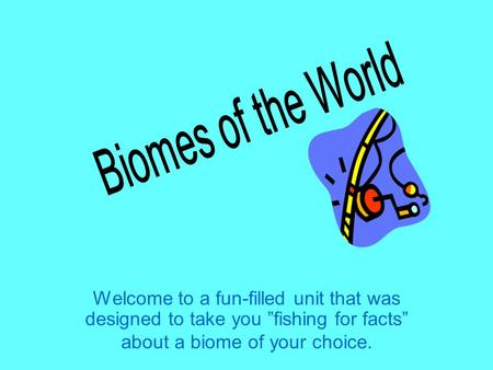 Biomes of the World Welcome to a fun-filled unit that was designed to take you ”fishing for facts” about a biome of your choice.