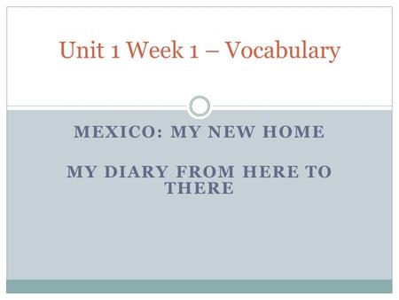 MEXICO: MY NEW HOME MY DIARY FROM HERE TO THERE Unit 1 Week 1 – Vocabulary.