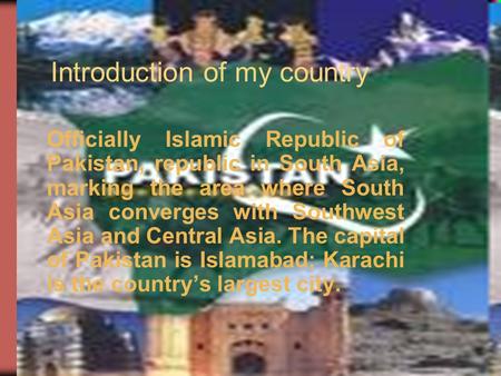Introduction of my country Officially Islamic Republic of Pakistan, republic in South Asia, marking the area where South Asia converges with Southwest.