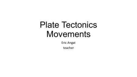 Plate Tectonics Movements Eric Angat teacher. 1. What is plate tectonics? Plate tectonics explains the formation of mountain ranges, volcanism, earthquakes.