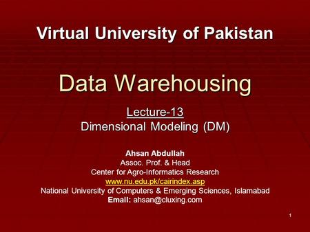1 Data Warehousing Lecture-13 Dimensional Modeling (DM) Virtual University of Pakistan Ahsan Abdullah Assoc. Prof. & Head Center for Agro-Informatics Research.