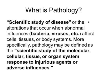What is Pathology? “Scientific study of disease or the alterations that occur when abnormal influences (bacteria, viruses, etc.) affect cells, tissues,