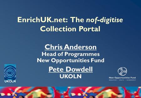 EnrichUK.net: The nof-digitise Collection Portal Chris Anderson Head of Programmes New Opportunities Fund Pete Dowdell UKOLN.