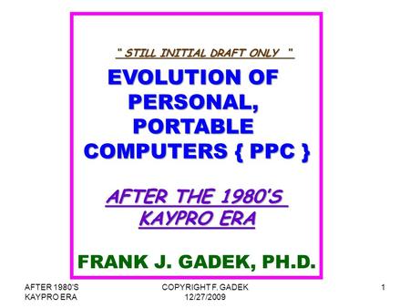 AFTER 1980'S KAYPRO ERA COPYRIGHT F. GADEK 12/27/2009 1 EVOLUTION OF PERSONAL,PORTABLE COMPUTERS { PPC } AFTER THE 1980’S KAYPRO ERA FRANK J. GADEK, PH.D.