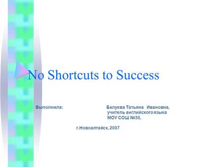 No Shortcuts to Success Выполнила: Балуева Татьяна Ивановна, учитель английского языка МОУ СОШ №30, г.Новоалтайск, 2007.