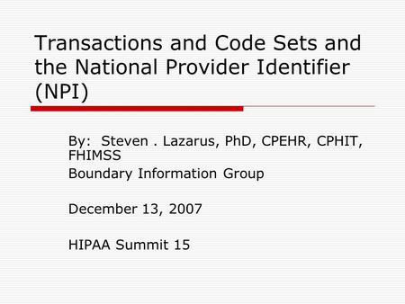Transactions and Code Sets and the National Provider Identifier (NPI) By: Steven. Lazarus, PhD, CPEHR, CPHIT, FHIMSS Boundary Information Group December.