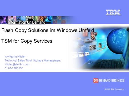 © 2006 IBM Corporation Flash Copy Solutions im Windows Umfeld TSM for Copy Services Wolfgang Hitzler Technical Sales Tivoli Storage Management