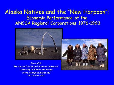Alaska Natives and the “New Harpoon”: Economic Performance of the ANCSA Regional Corporations 1976-1993 Steve Colt Institute of Social and Economic Research.