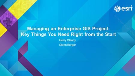 Managing an Enterprise GIS Project: Key Things You Need Right from the Start Gerry Clancy Glenn Berger.