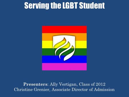 Serving the LGBT Student Presenters : Ally Vertigan, Class of 2012 Christine Grenier, Associate Director of Admission.