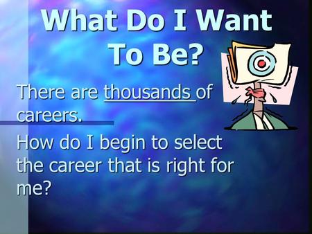 What Do I Want To Be? There are thousands of careers. How do I begin to select the career that is right for me?