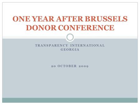 TRANSPARENCY INTERNATIONAL GEORGIA 20 OCTOBER 2009 ONE YEAR AFTER BRUSSELS DONOR CONFERENCE.