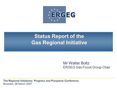 The Regional Initiatives: Progress and Prospects Conference Brussels, 28 March 2007 Mr Walter Boltz ERGEG Gas Focus Group Chair Status Report of the Gas.