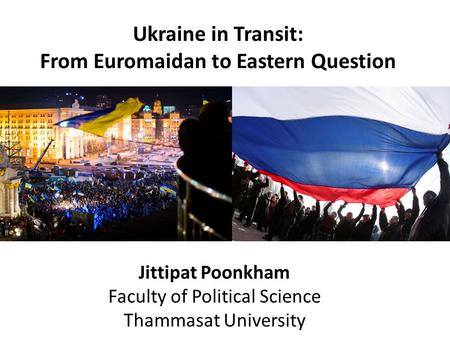 Jittipat Poonkham Faculty of Political Science Thammasat University Ukraine in Transit: From Euromaidan to Eastern Question.