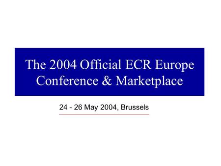 The 2004 Official ECR Europe Conference & Marketplace 24 - 26 May 2004, Brussels.