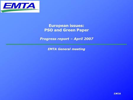 EMTA European issues: PSO and Green Paper Progress report – April 2007 EMTA General meeting.