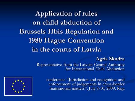 Application of rules on child abduction of Brussels IIbis Regulation and 1980 Hague Convention in the courts of Latvia Agris Skudra Representative from.