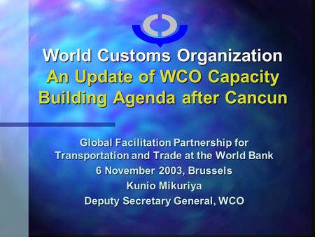 World Customs Organization An Update of WCO Capacity Building Agenda after Cancun Global Facilitation Partnership for Transportation and Trade at the World.