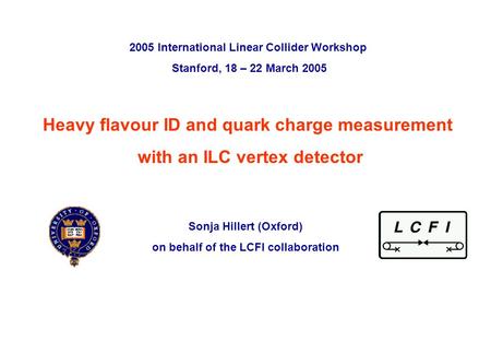 Sonja Hillert, University of Oxford 2005 International Linear Collider Workshop, Stanford, 20 th March 2005 p. 0 Heavy flavour ID and quark charge measurement.