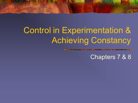 Control in Experimentation & Achieving Constancy Chapters 7 & 8.