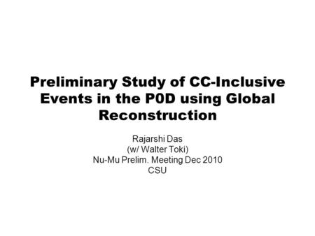 Preliminary Study of CC-Inclusive Events in the P0D using Global Reconstruction Rajarshi Das (w/ Walter Toki) Nu-Mu Prelim. Meeting Dec 2010 CSU.