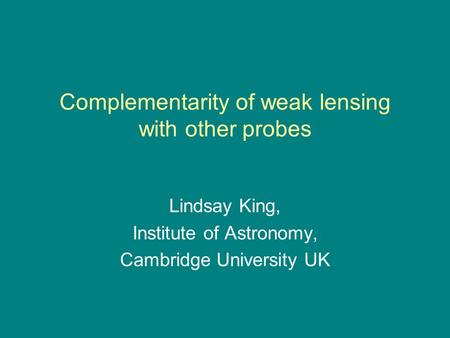 Complementarity of weak lensing with other probes Lindsay King, Institute of Astronomy, Cambridge University UK.