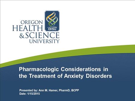 Pharmacologic Considerations in the Treatment of Anxiety Disorders Presented by: Ann M. Hamer, PharmD, BCPP Date: 1/15/2015.