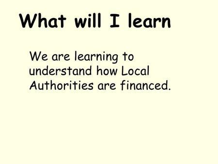 What will I learn We are learning to understand how Local Authorities are financed.