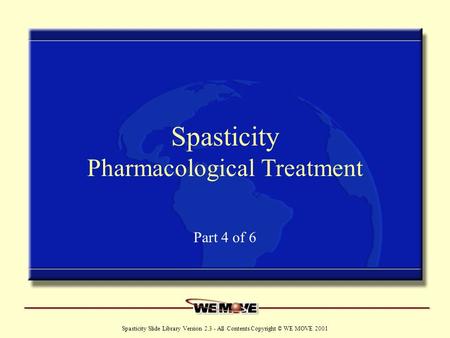 Www.wemove.org Spasticity Slide Library Version 2.3 - All Contents Copyright © WE MOVE 2001 Spasticity Pharmacological Treatment Part 4 of 6.