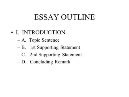 ESSAY OUTLINE I. INTRODUCTION –A. Topic Sentence –B. 1st Supporting Statement –C. 2nd Supporting Statement –D. Concluding Remark.