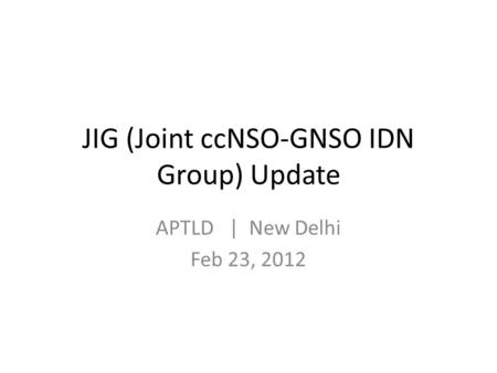 JIG (Joint ccNSO-GNSO IDN Group) Update APTLD | New Delhi Feb 23, 2012.
