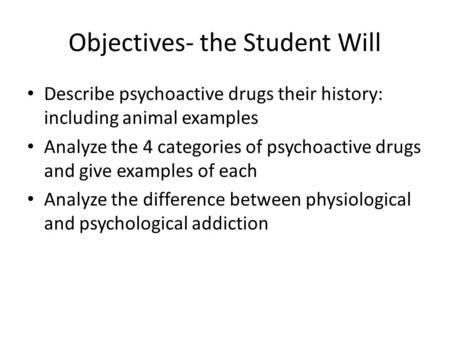 Objectives- the Student Will Describe psychoactive drugs their history: including animal examples Analyze the 4 categories of psychoactive drugs and give.