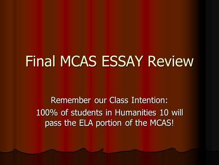 Final MCAS ESSAY Review Remember our Class Intention: 100% of students in Humanities 10 will pass the ELA portion of the MCAS!