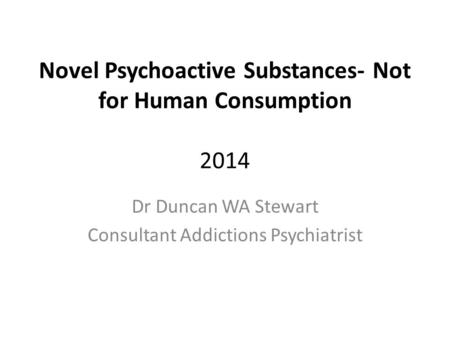 Novel Psychoactive Substances- Not for Human Consumption 2014 Dr Duncan WA Stewart Consultant Addictions Psychiatrist.