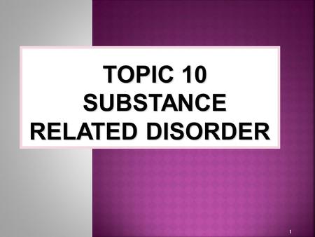 1 TOPIC 10 SUBSTANCE RELATED DISORDER. Classification of Substance-Related Disorders  Substance Abuse and Dependence  Substance abuse involve a pattern.