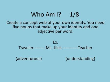 Who Am I?1/8 Create a concept web of your own identity. You need five nouns that make up your identity and one adjective per word. Ex. Traveler---------Ms.