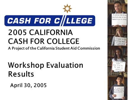 2005 CALIFORNIA CASH FOR COLLEGE A Project of the California Student Aid Commission Workshop Evaluation Results April 30, 2005.