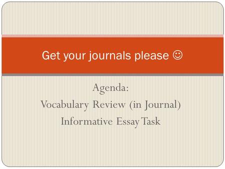 Agenda: Vocabulary Review (in Journal) Informative Essay Task Get your journals please.