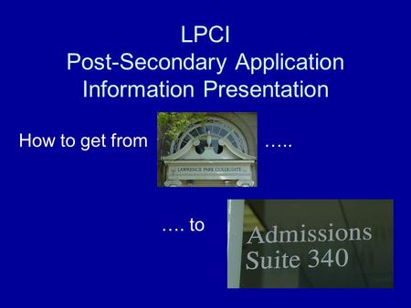 LPCI Post-Secondary Application Information Presentation How to get from ….. …. to.