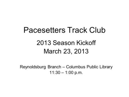 Pacesetters Track Club 2013 Season Kickoff March 23, 2013 Reynoldsburg Branch – Columbus Public Library 11:30 – 1:00 p.m.