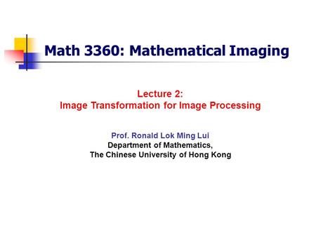 Math 3360: Mathematical Imaging Prof. Ronald Lok Ming Lui Department of Mathematics, The Chinese University of Hong Kong Lecture 2: Image Transformation.