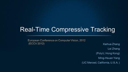 Kaihua Zhang Lei Zhang (PolyU, Hong Kong) Ming-Hsuan Yang (UC Merced, California, U.S.A. ) Real-Time Compressive Tracking.