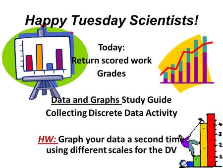 Happy Tuesday Scientists! Today: Return scored work Grades Data and Graphs Study Guide Collecting Discrete Data Activity HW: Graph your data a second time.