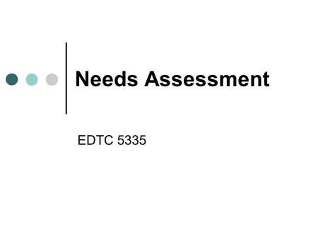Needs Assessment EDTC 5335. General Definition The process of comparing a desired goal state with existing conditions Data is fundamental to all decision.