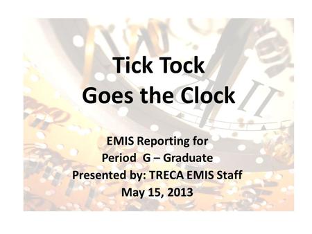 Tick Tock Goes the Clock EMIS Reporting for Period G – Graduate Presented by: TRECA EMIS Staff May 15, 2013.