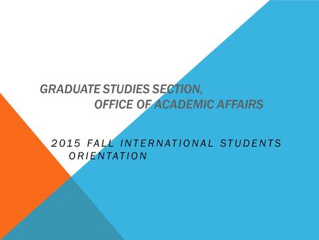 GRADUATE STUDIES SECTION, OFFICE OF ACADEMIC AFFAIRS 2015 FALL INTERNATIONAL STUDENTS ORIENTATION.