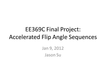 EE369C Final Project: Accelerated Flip Angle Sequences Jan 9, 2012 Jason Su.